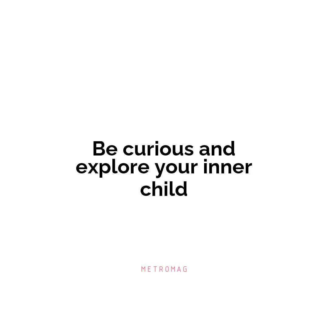 Be curious and explore your inner child
