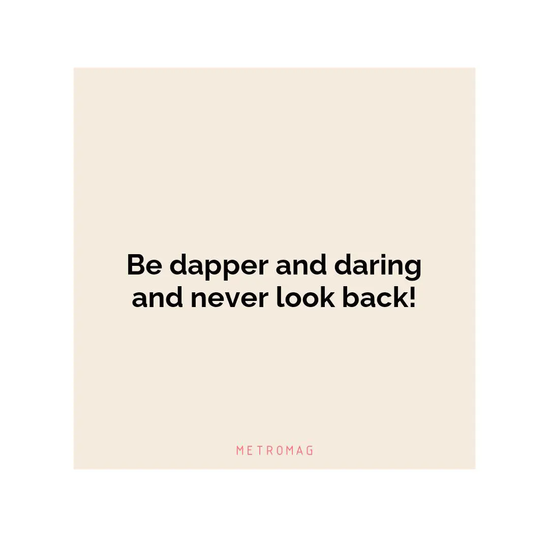Be dapper and daring and never look back!