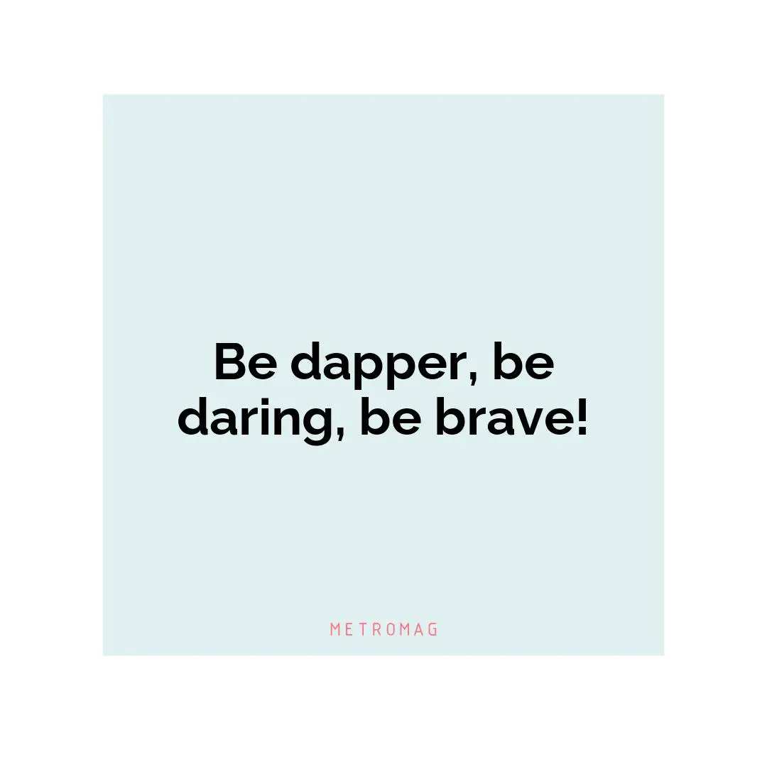 Be dapper, be daring, be brave!