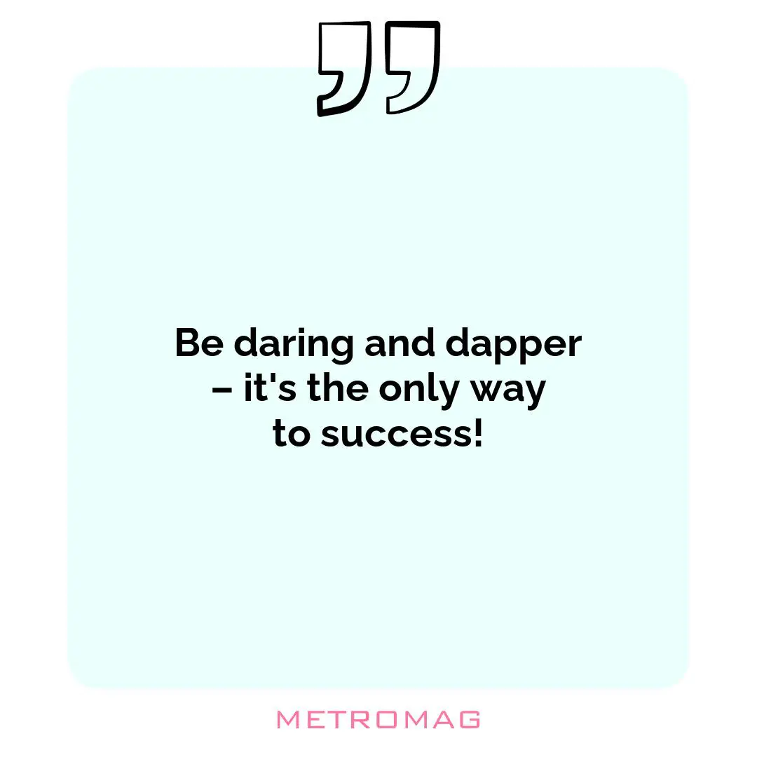 Be daring and dapper – it's the only way to success!