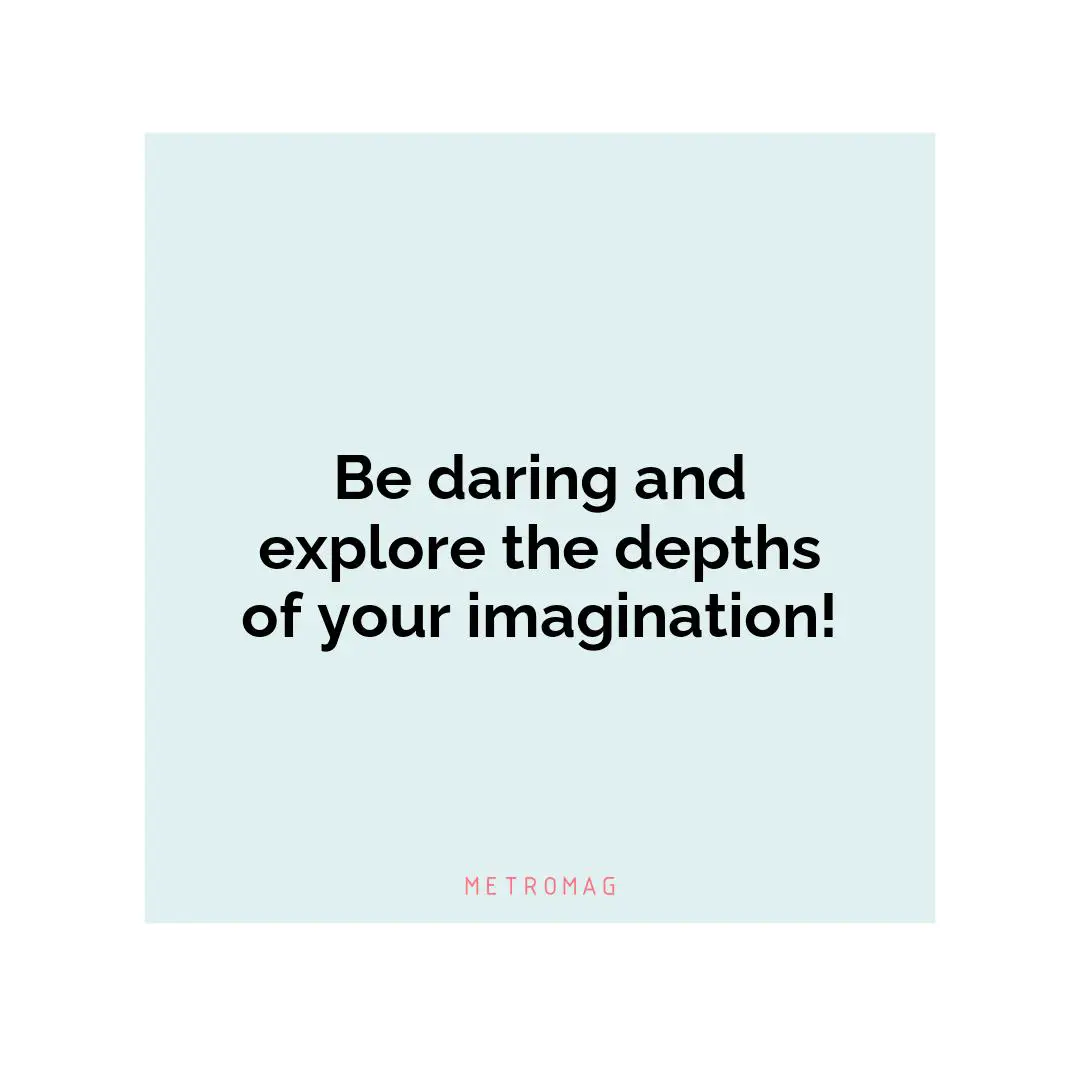 Be daring and explore the depths of your imagination!
