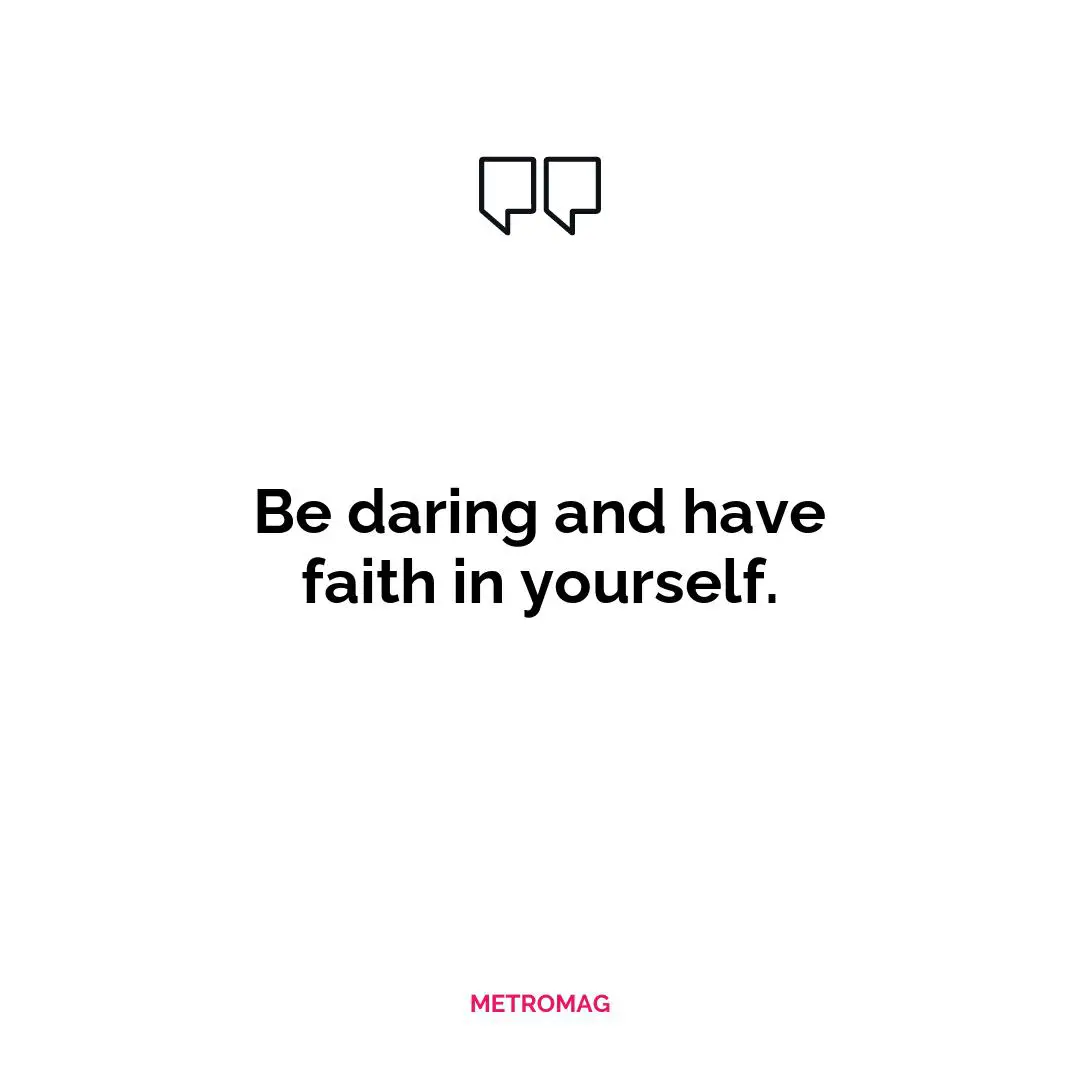 Be daring and have faith in yourself.