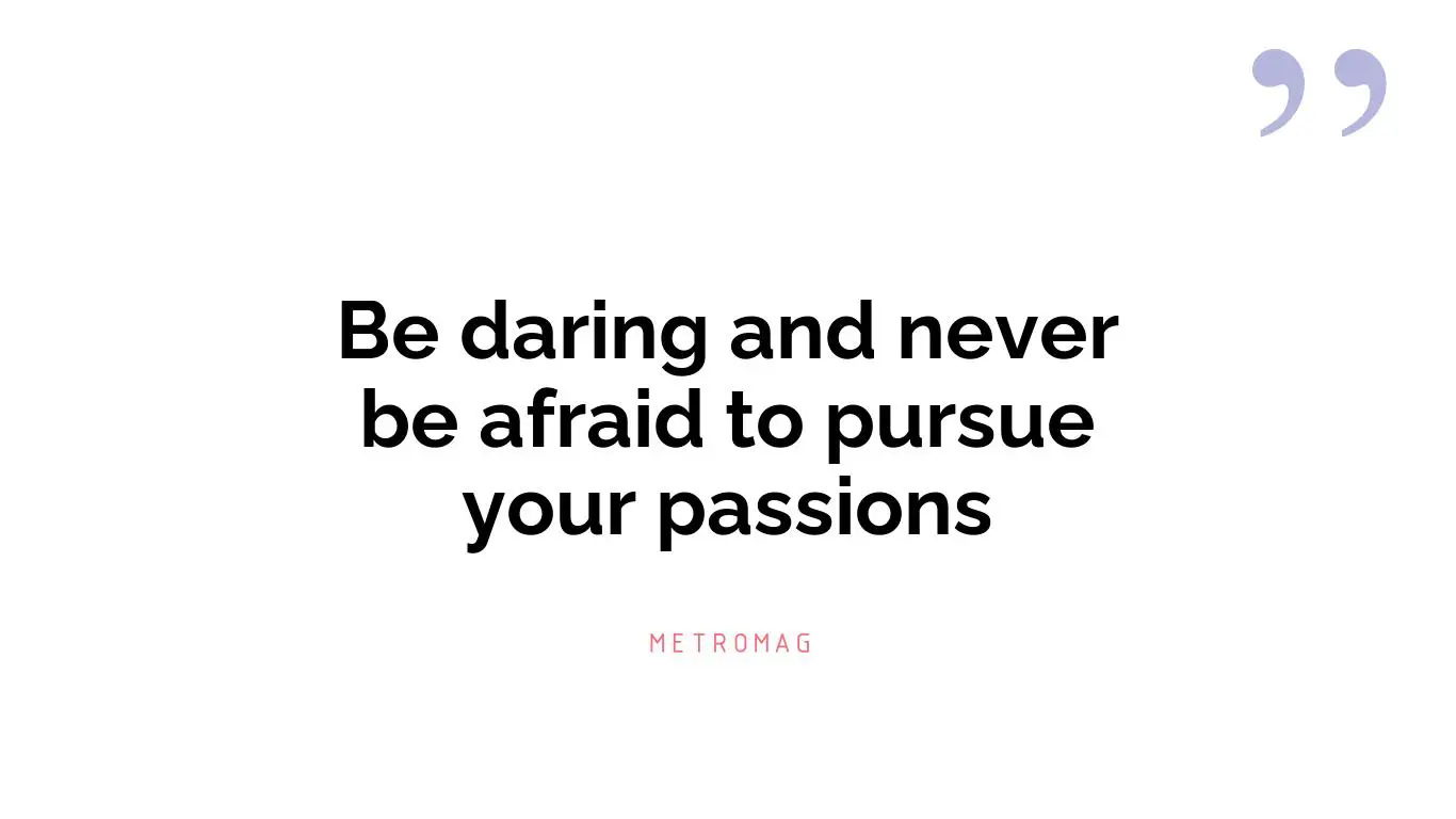 Be daring and never be afraid to pursue your passions