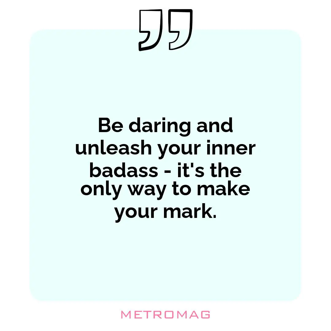 Be daring and unleash your inner badass - it's the only way to make your mark.
