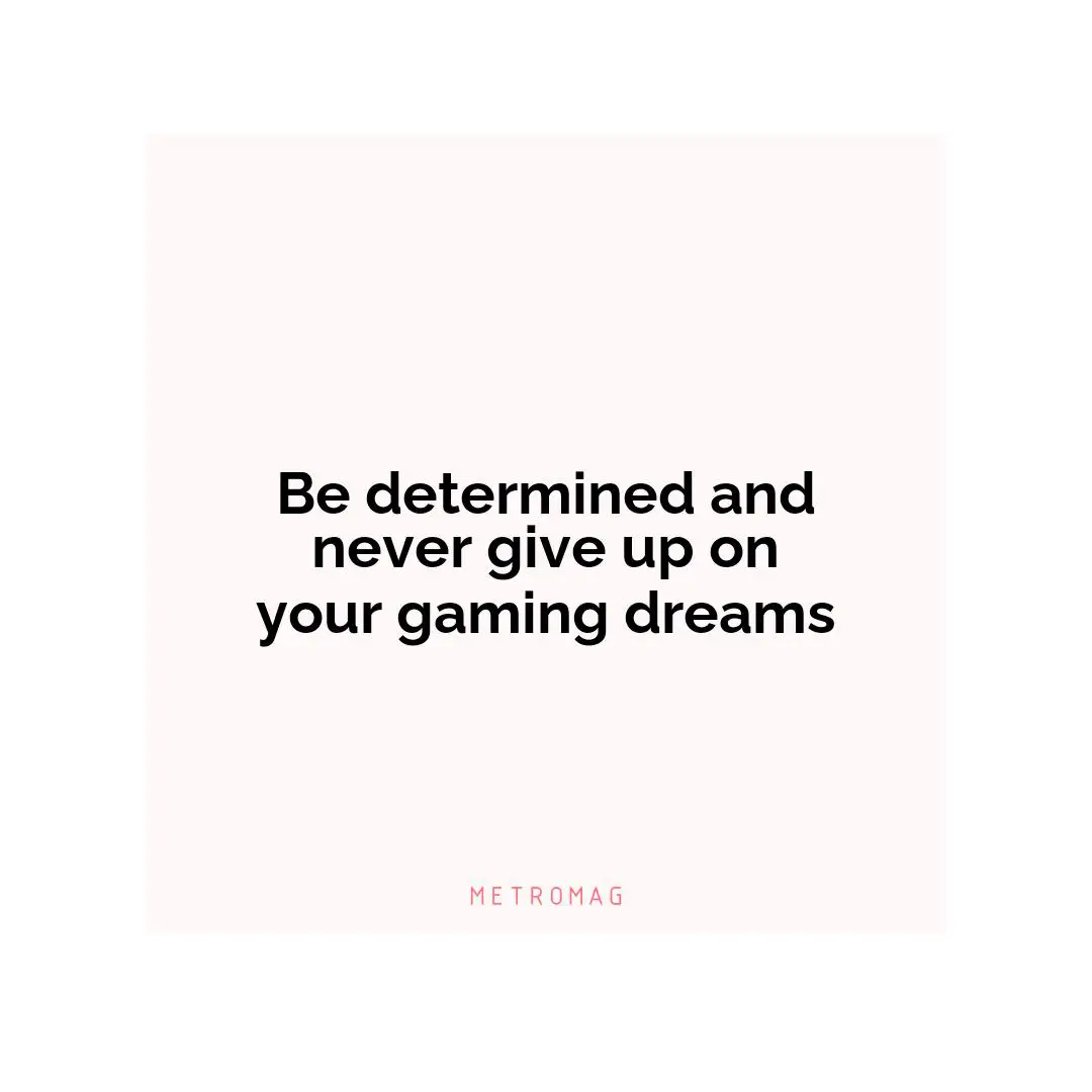 Be determined and never give up on your gaming dreams