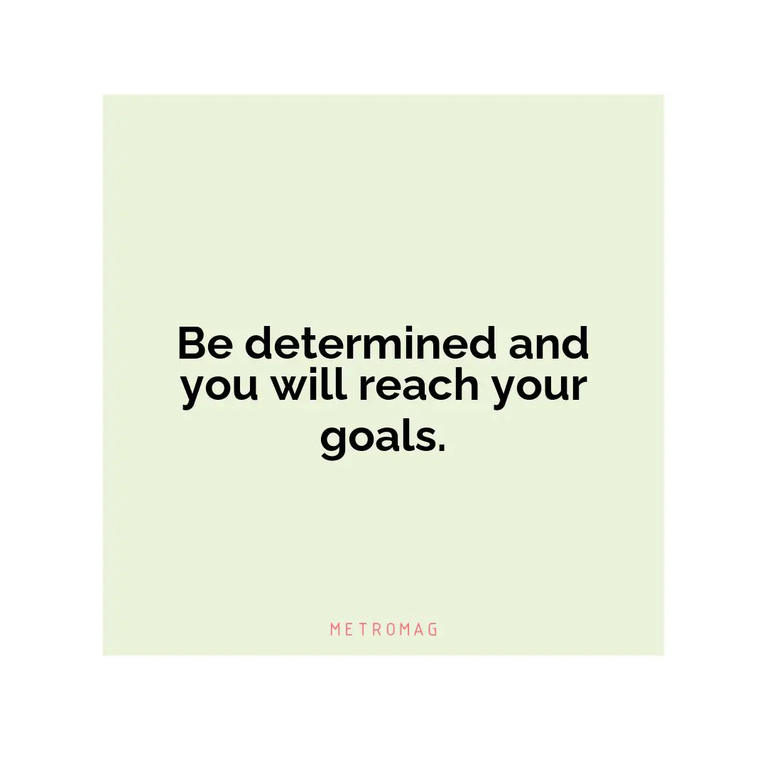 Be determined and you will reach your goals.