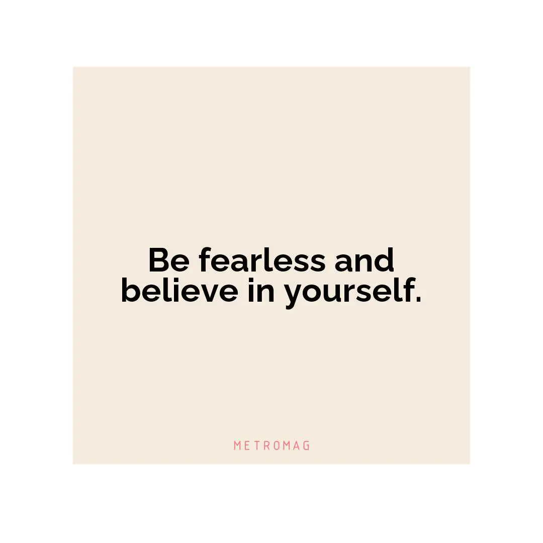 Be fearless and believe in yourself.