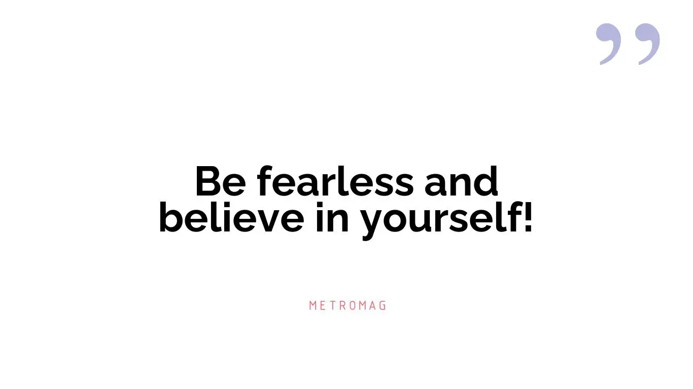 Be fearless and believe in yourself!
