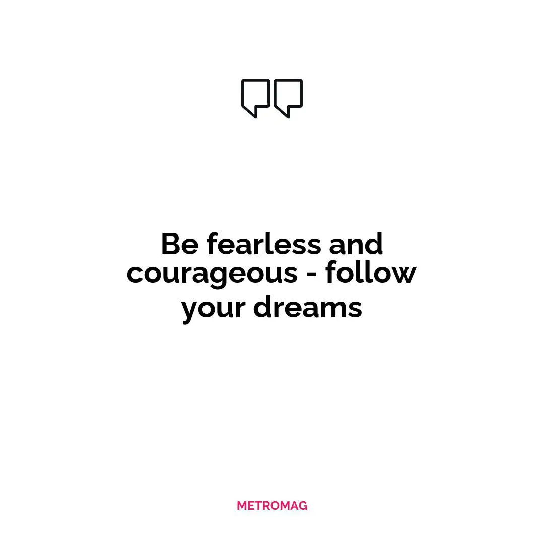 Be fearless and courageous - follow your dreams