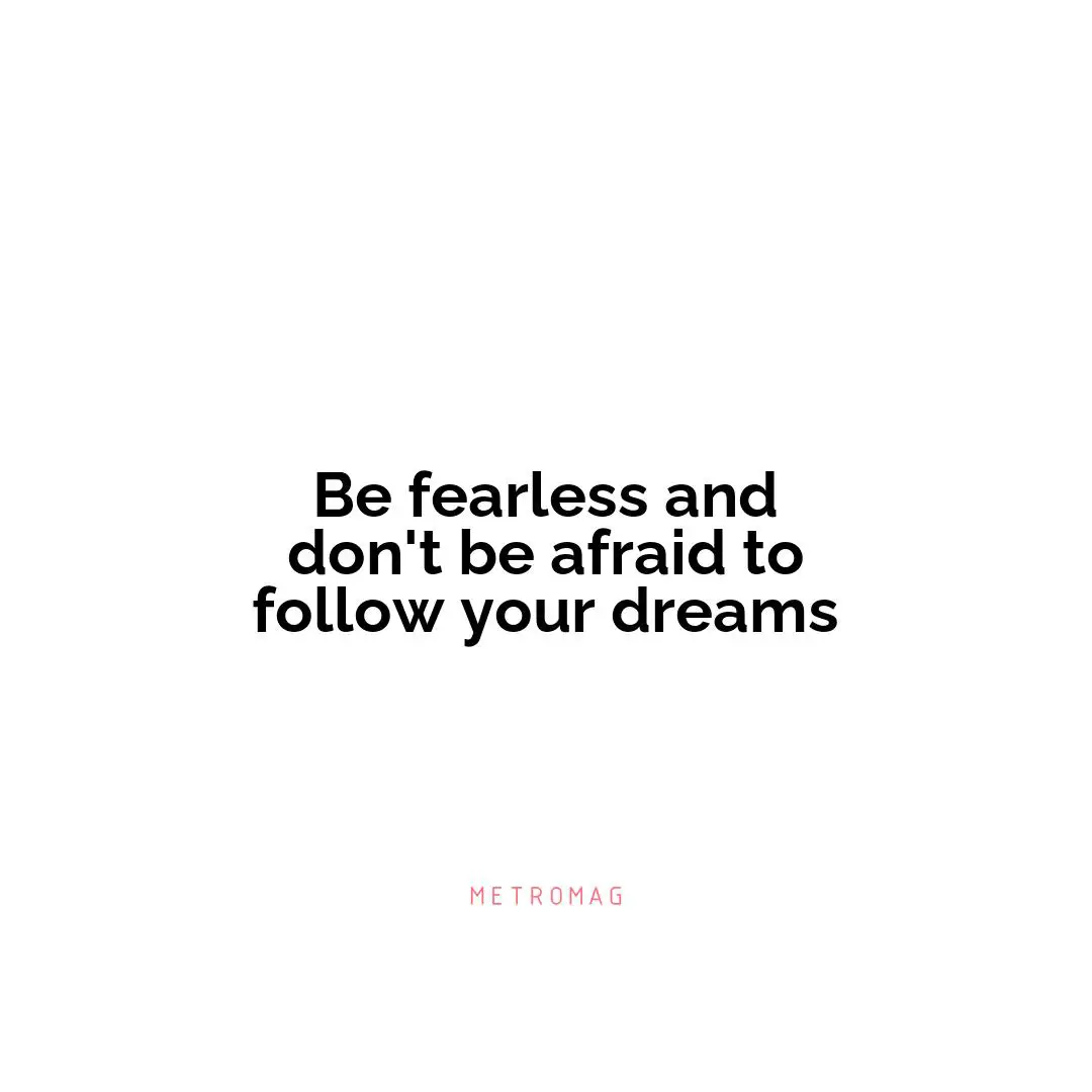 Be fearless and don't be afraid to follow your dreams