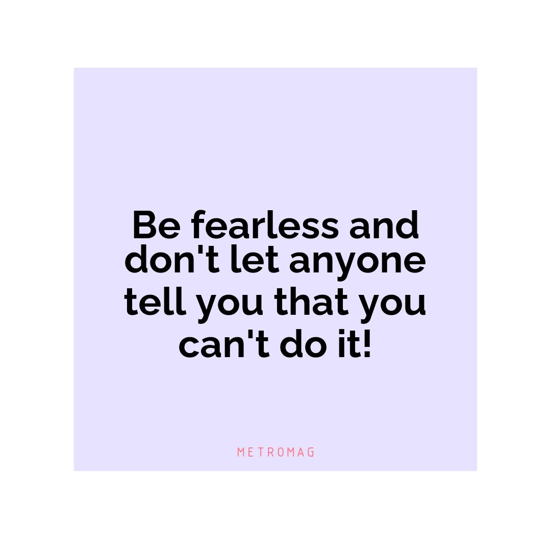 Be fearless and don't let anyone tell you that you can't do it!