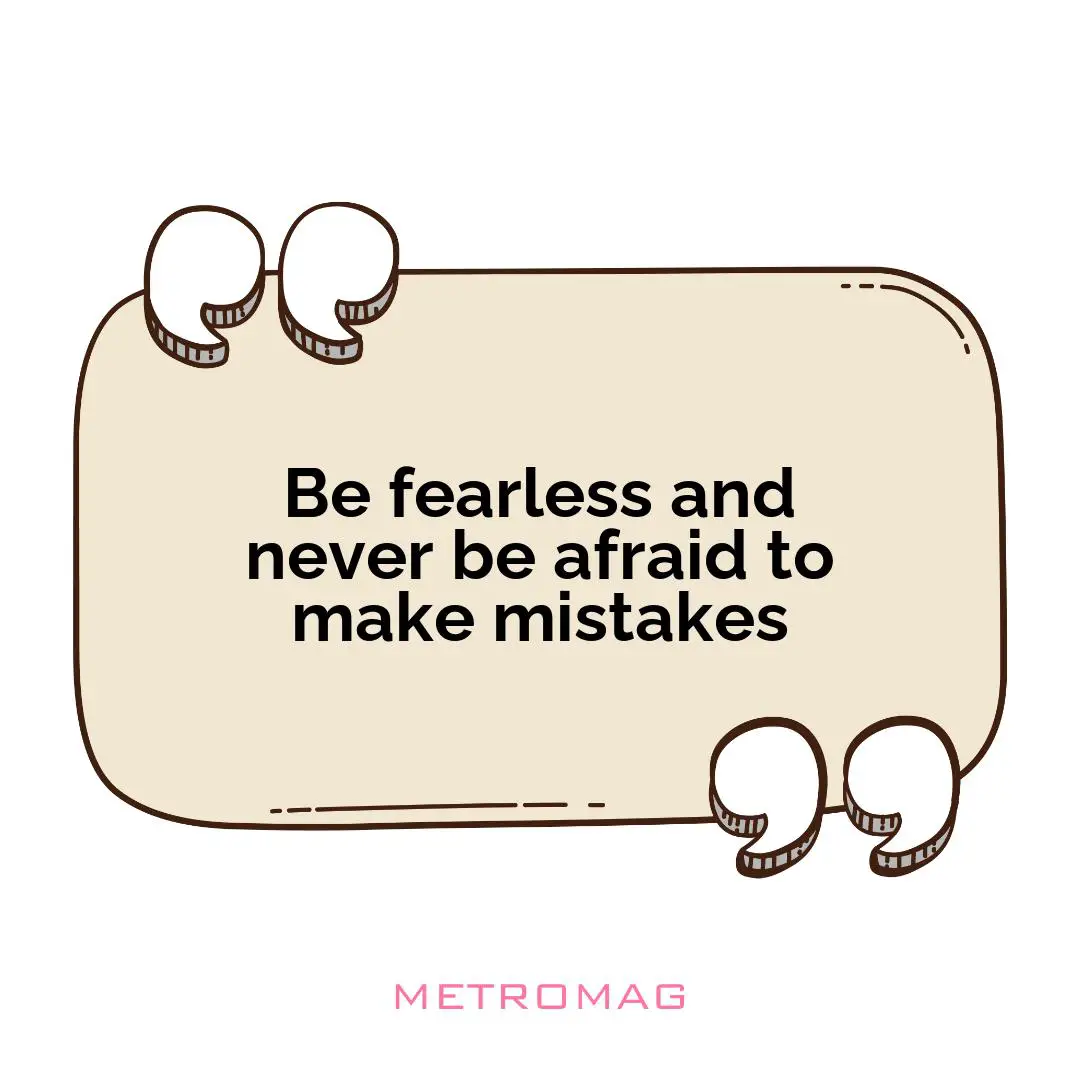 Be fearless and never be afraid to make mistakes