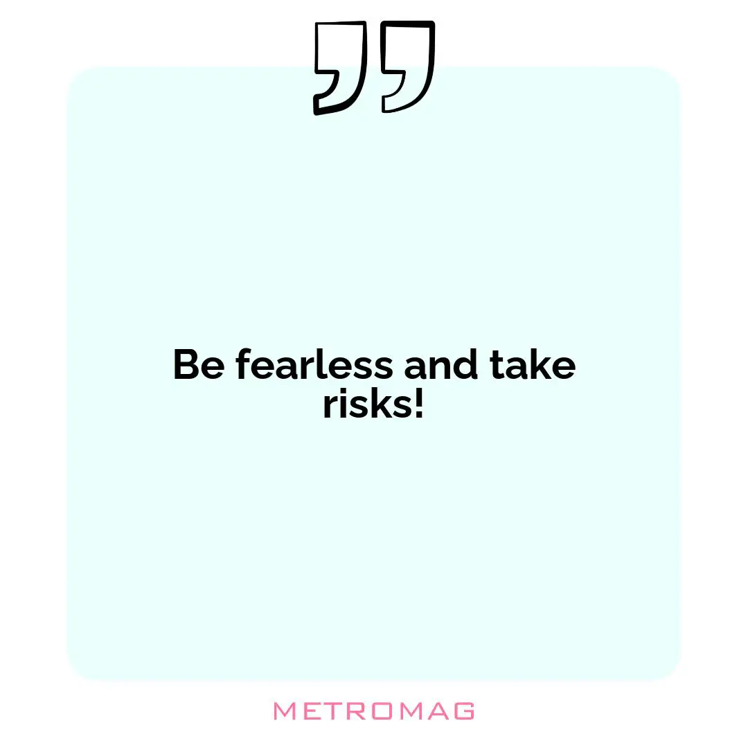 Be fearless and take risks!
