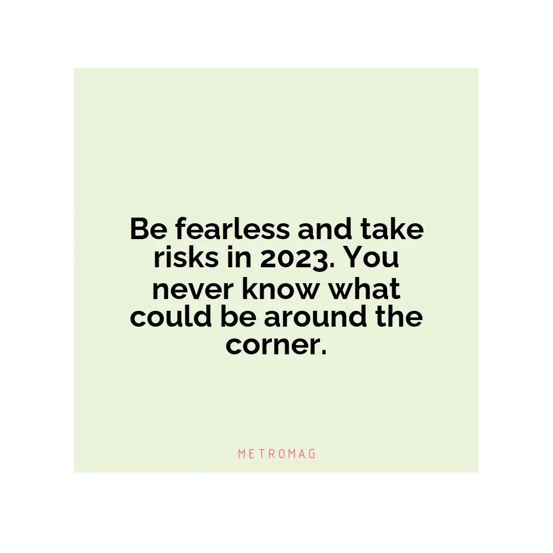 Be fearless and take risks in 2023. You never know what could be around the corner.