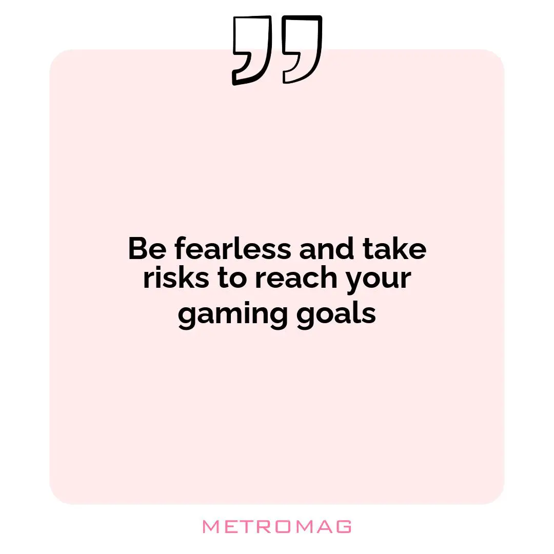Be fearless and take risks to reach your gaming goals