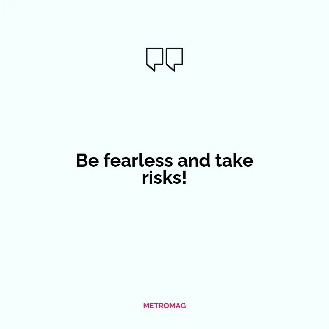 Be fearless and take risks!