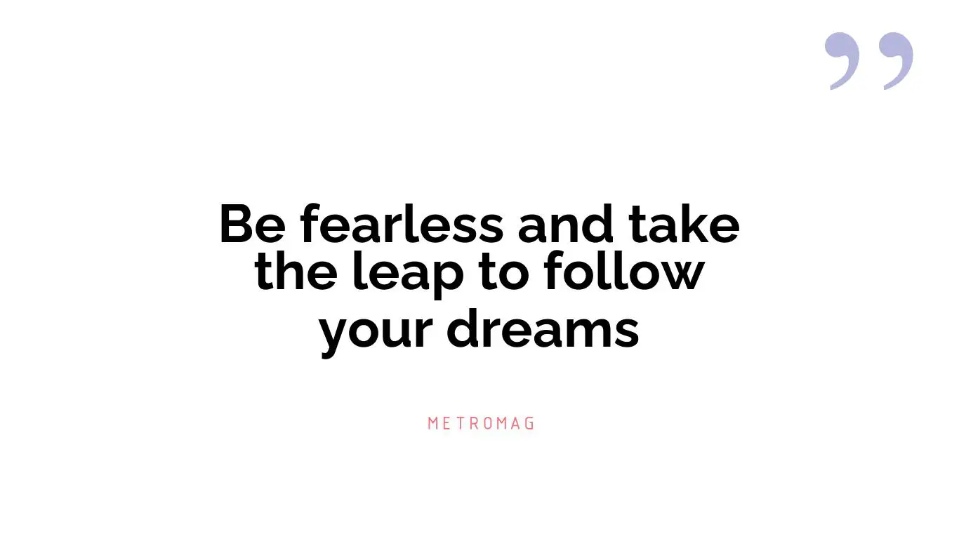 Be fearless and take the leap to follow your dreams