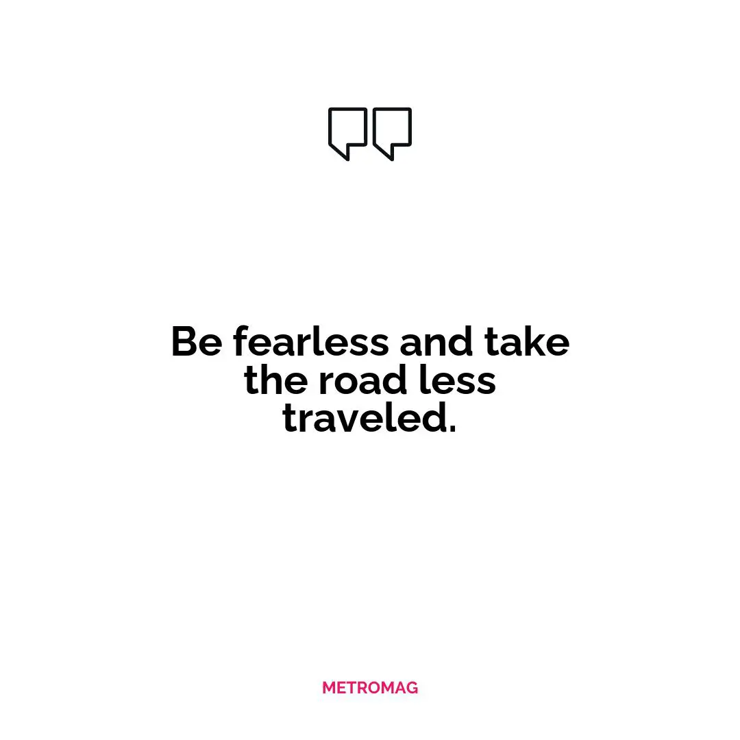 Be fearless and take the road less traveled.
