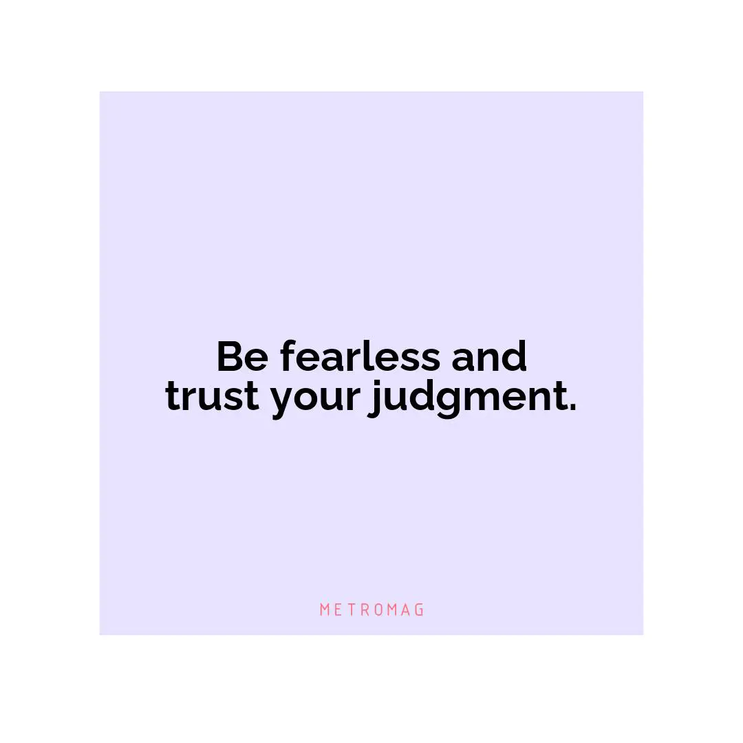 Be fearless and trust your judgment.