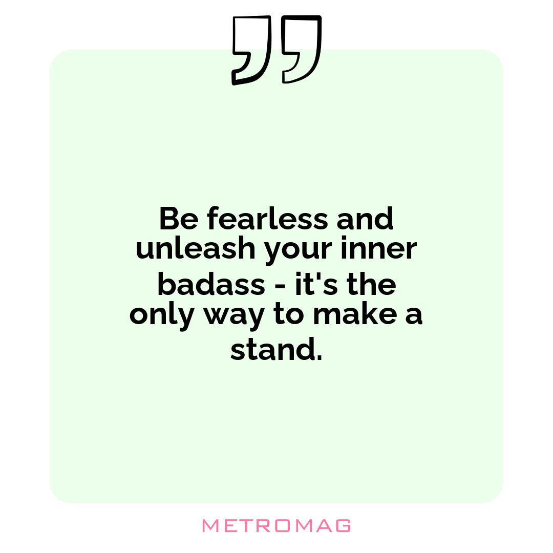 Be fearless and unleash your inner badass - it's the only way to make a stand.