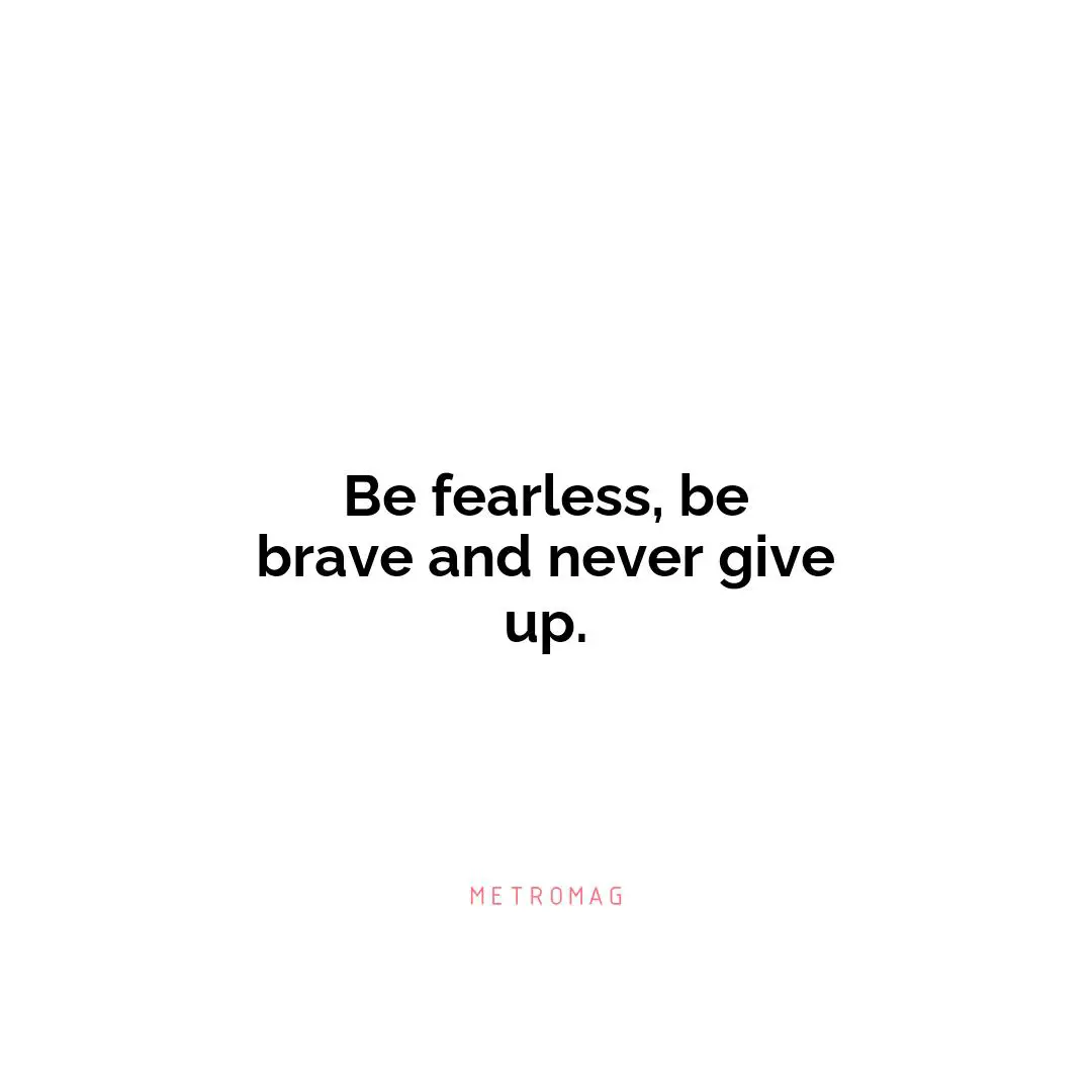Be fearless, be brave and never give up.