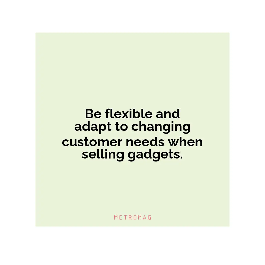 Be flexible and adapt to changing customer needs when selling gadgets.