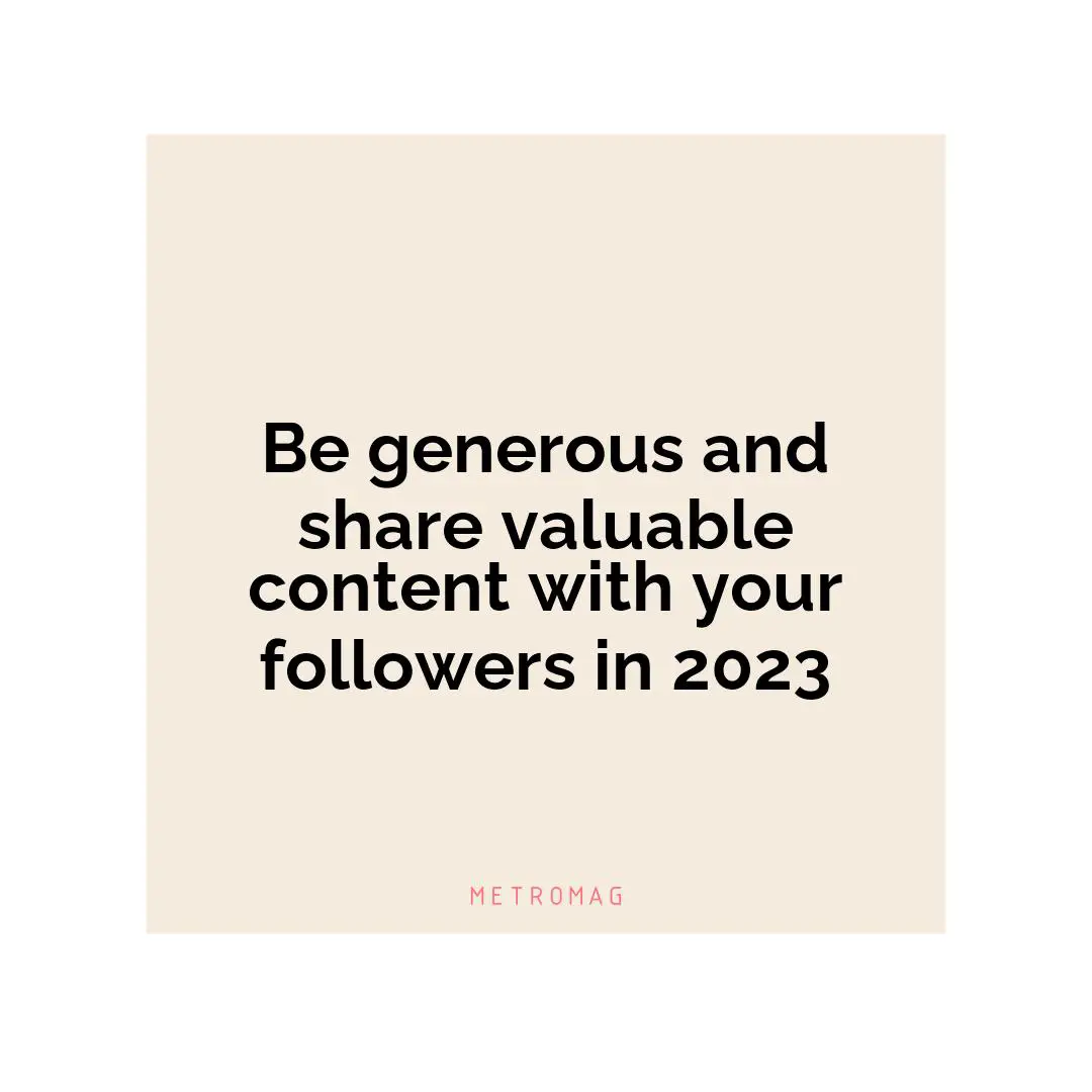 Be generous and share valuable content with your followers in 2023