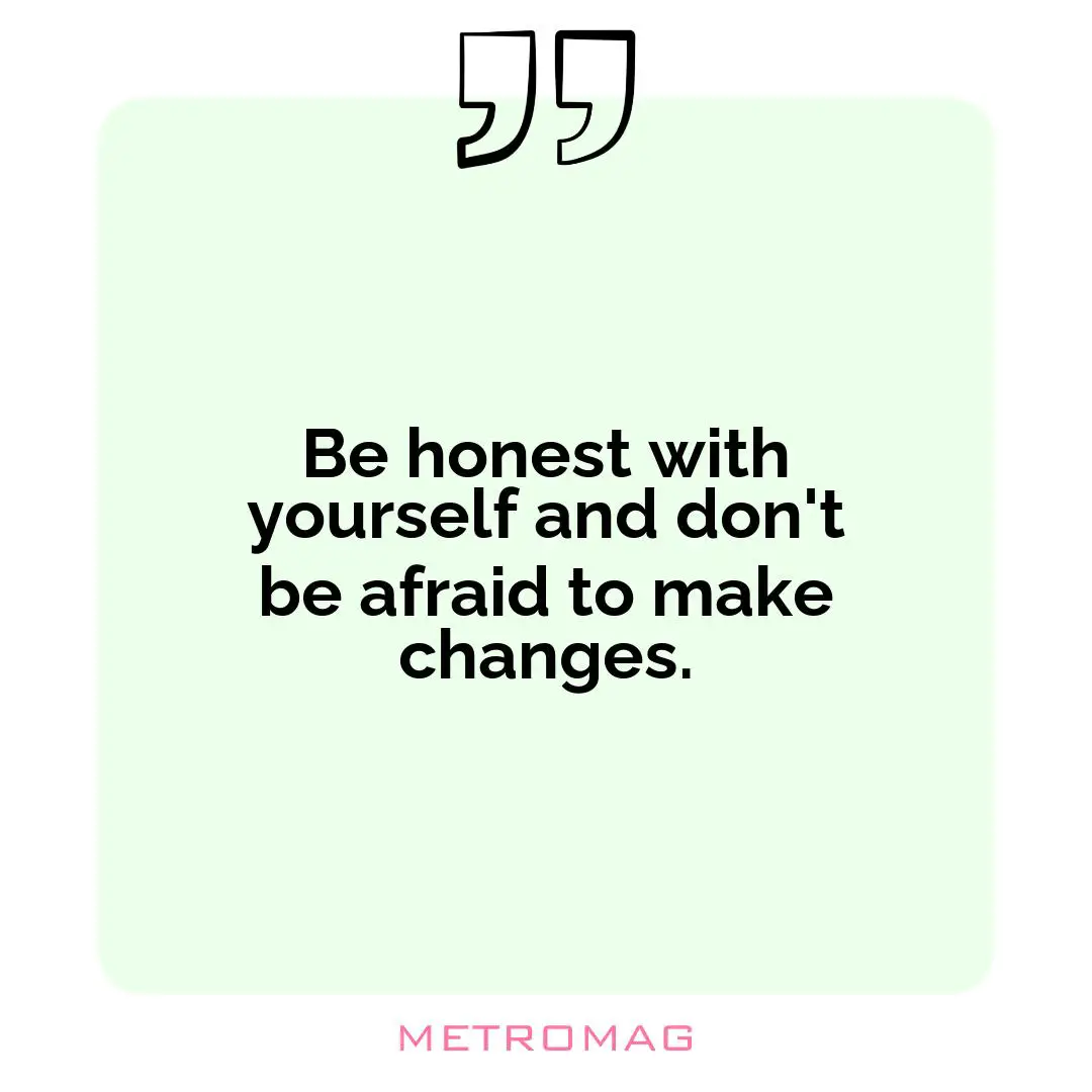 Be honest with yourself and don't be afraid to make changes.