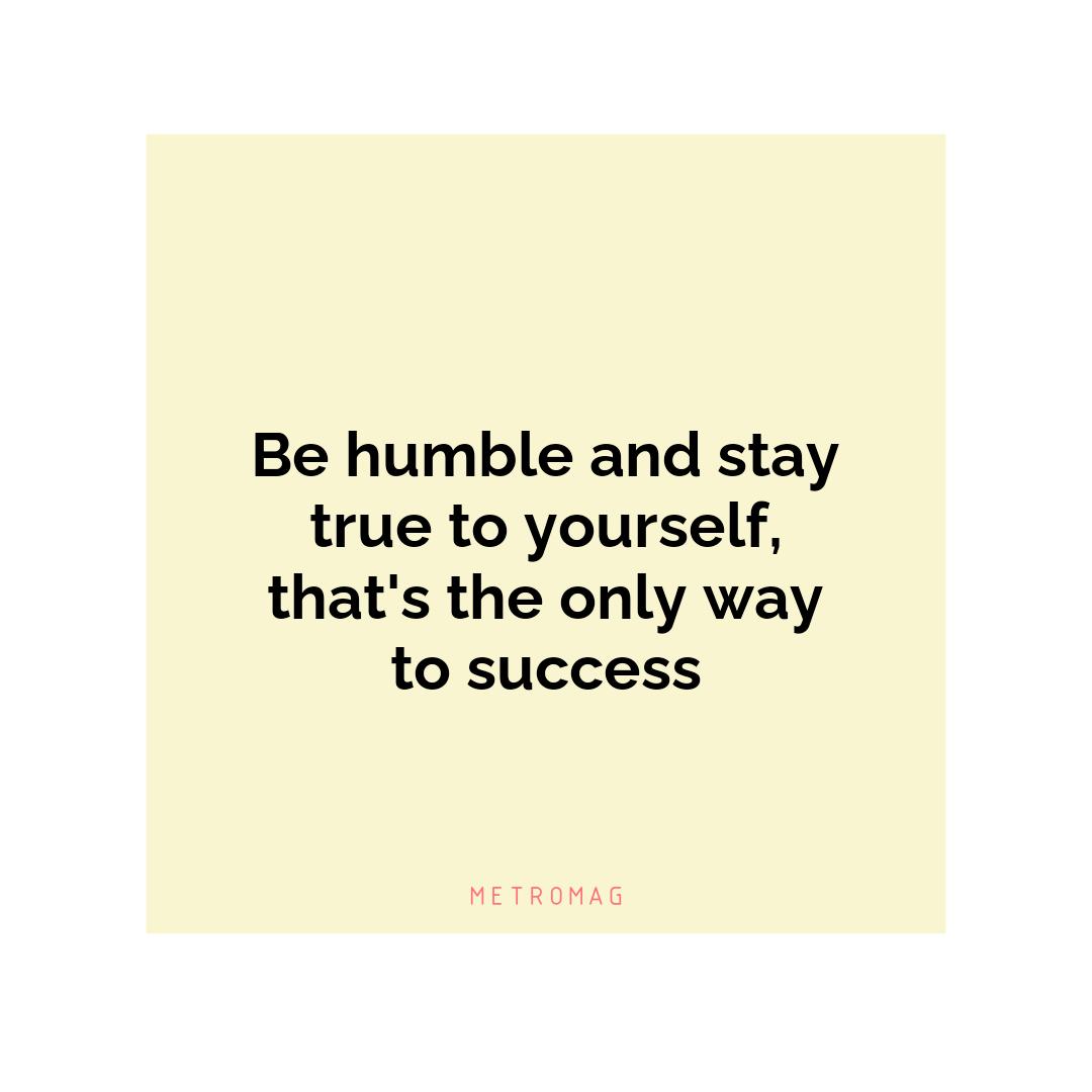 Be humble and stay true to yourself, that's the only way to success