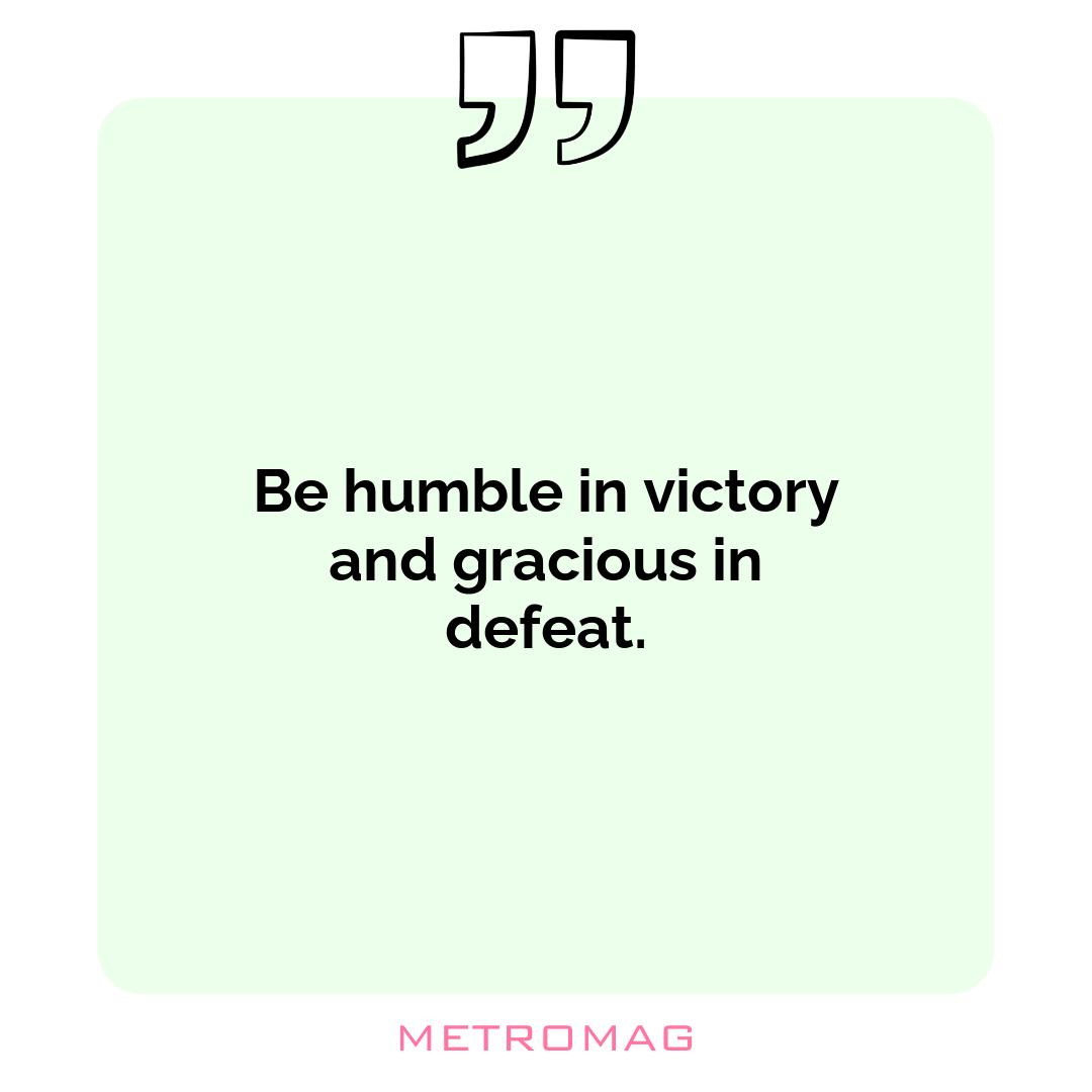 Be humble in victory and gracious in defeat.