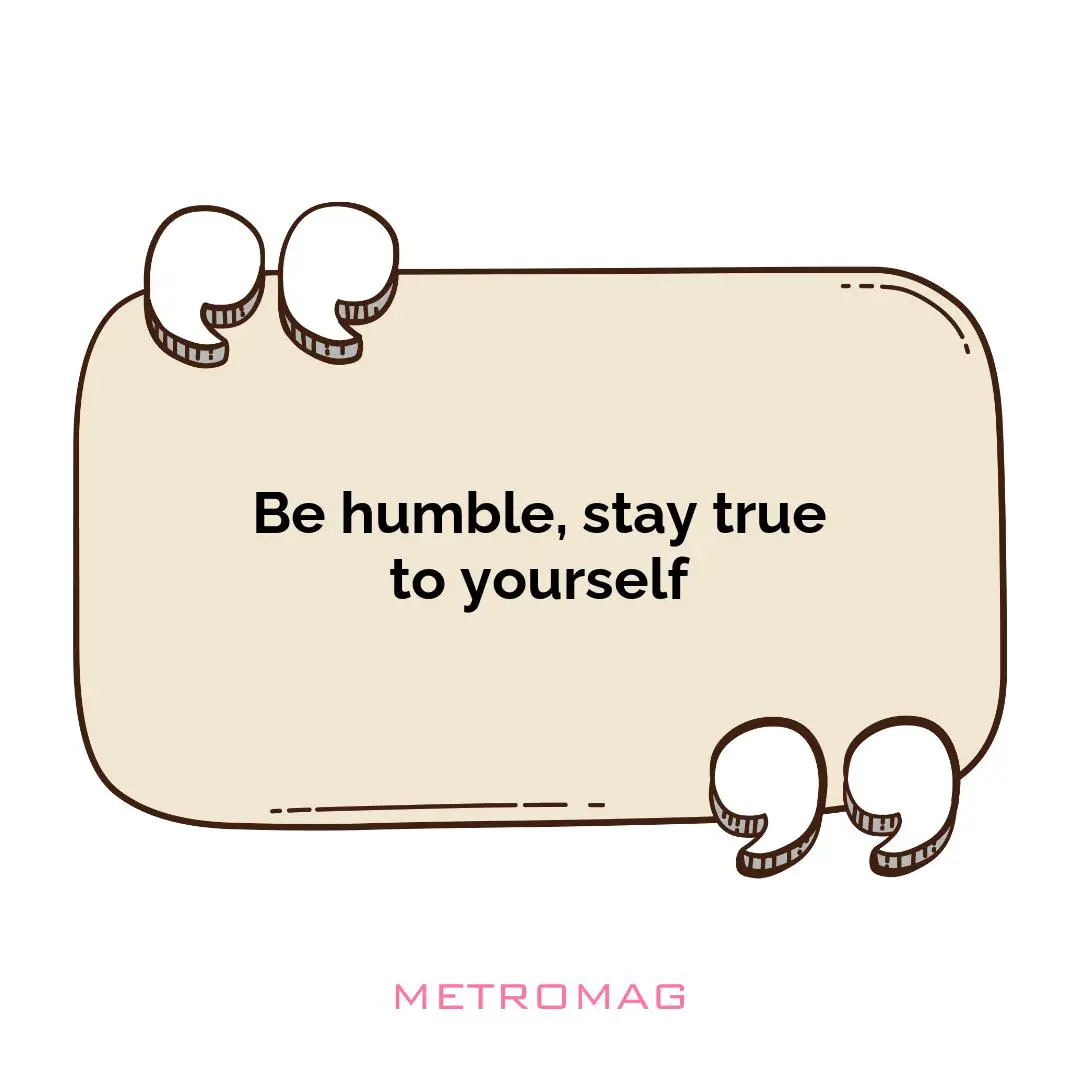 Be humble, stay true to yourself