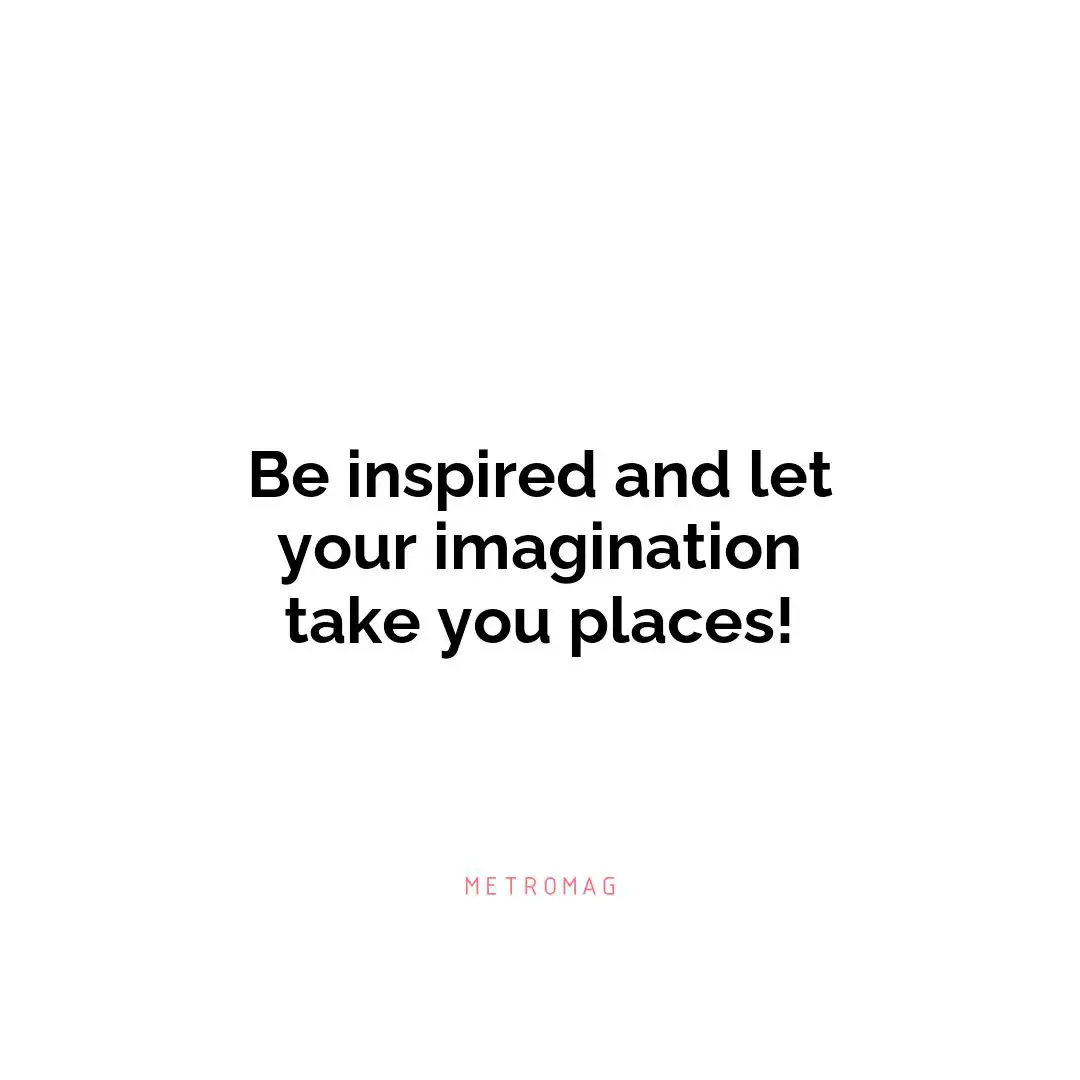Be inspired and let your imagination take you places!