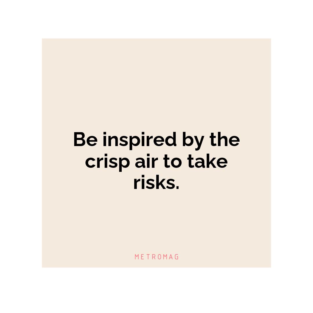 Be inspired by the crisp air to take risks.