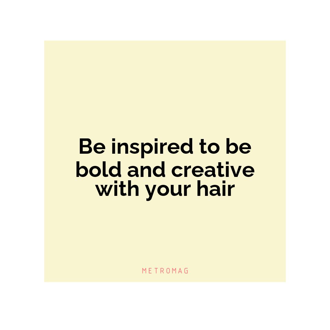 Be inspired to be bold and creative with your hair