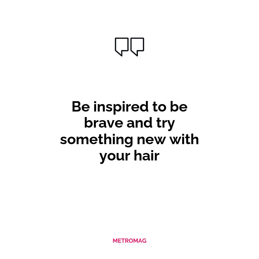 Be inspired to be brave and try something new with your hair