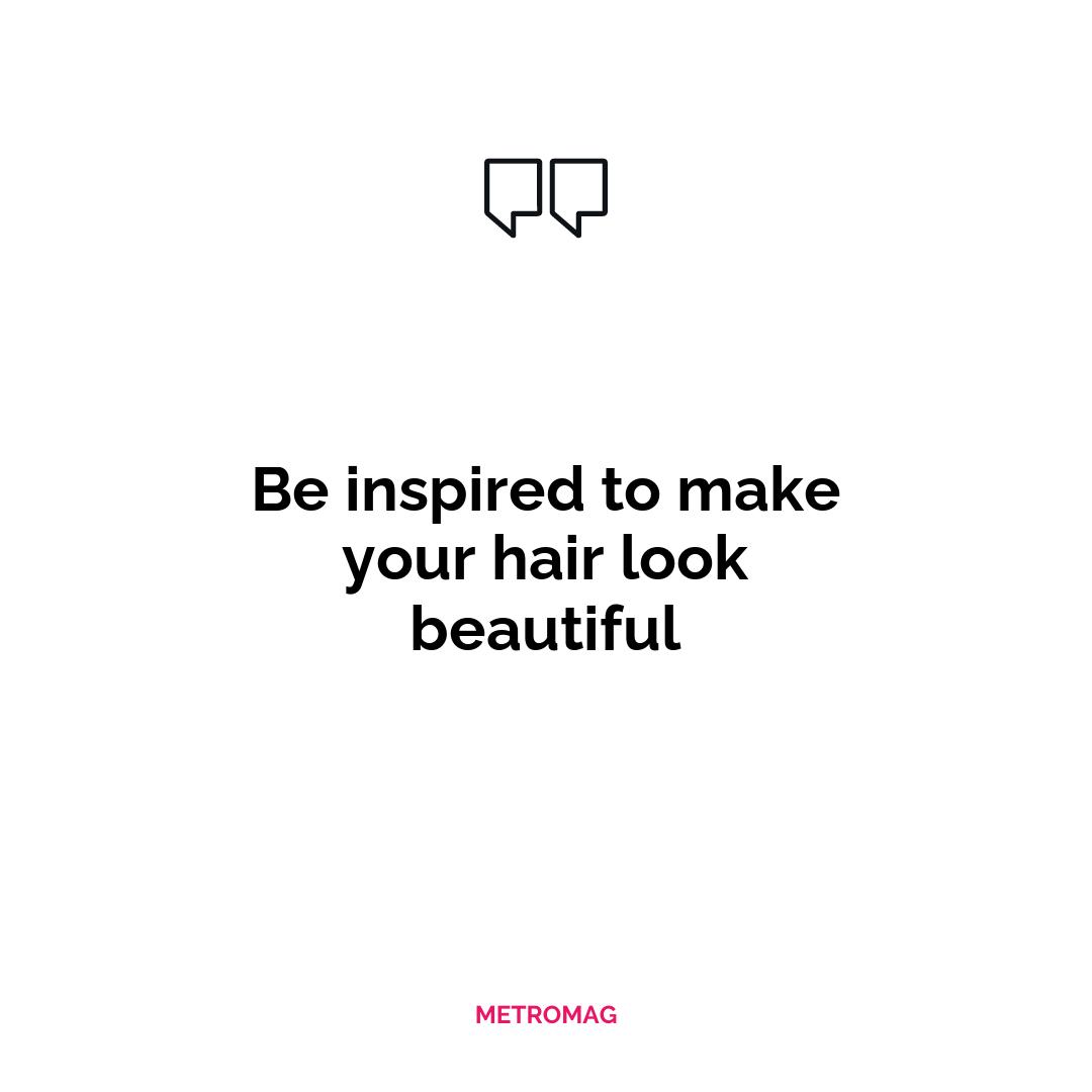 Be inspired to make your hair look beautiful