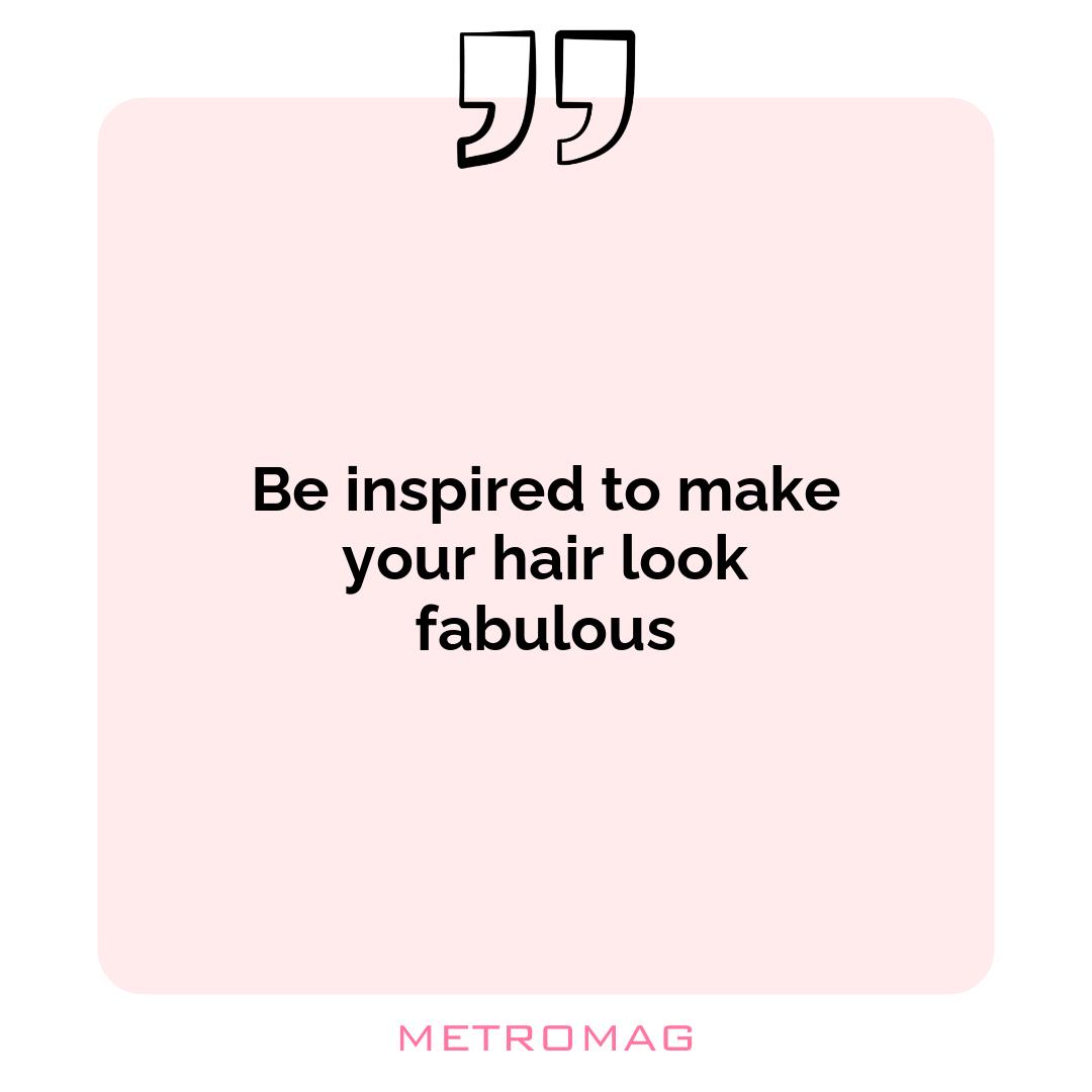 Be inspired to make your hair look fabulous