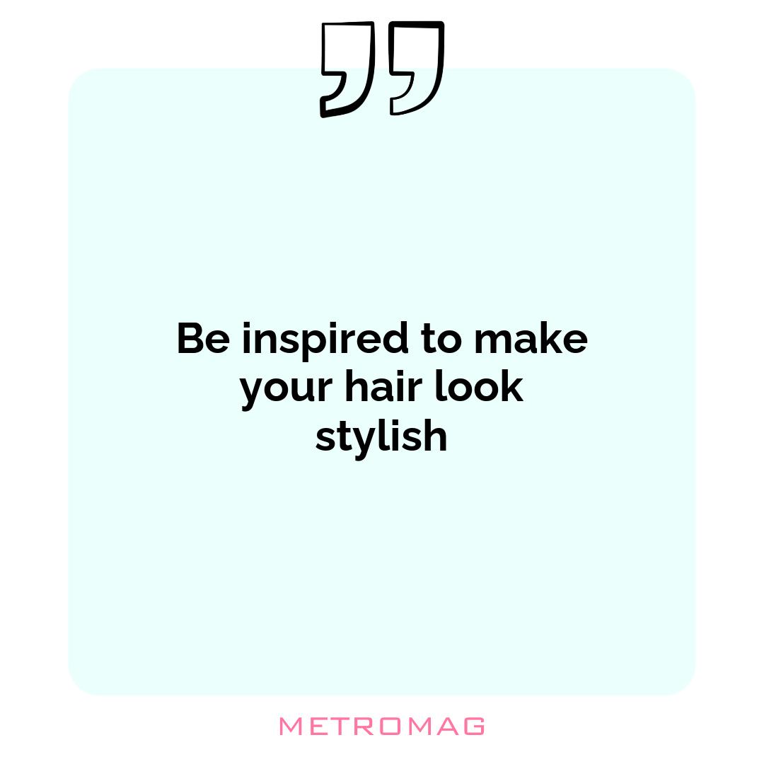 Be inspired to make your hair look stylish