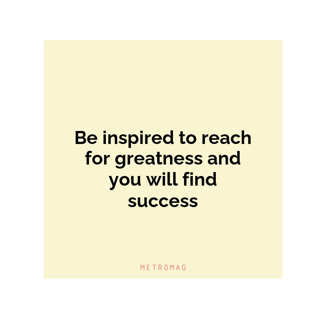 Be inspired to reach for greatness and you will find success