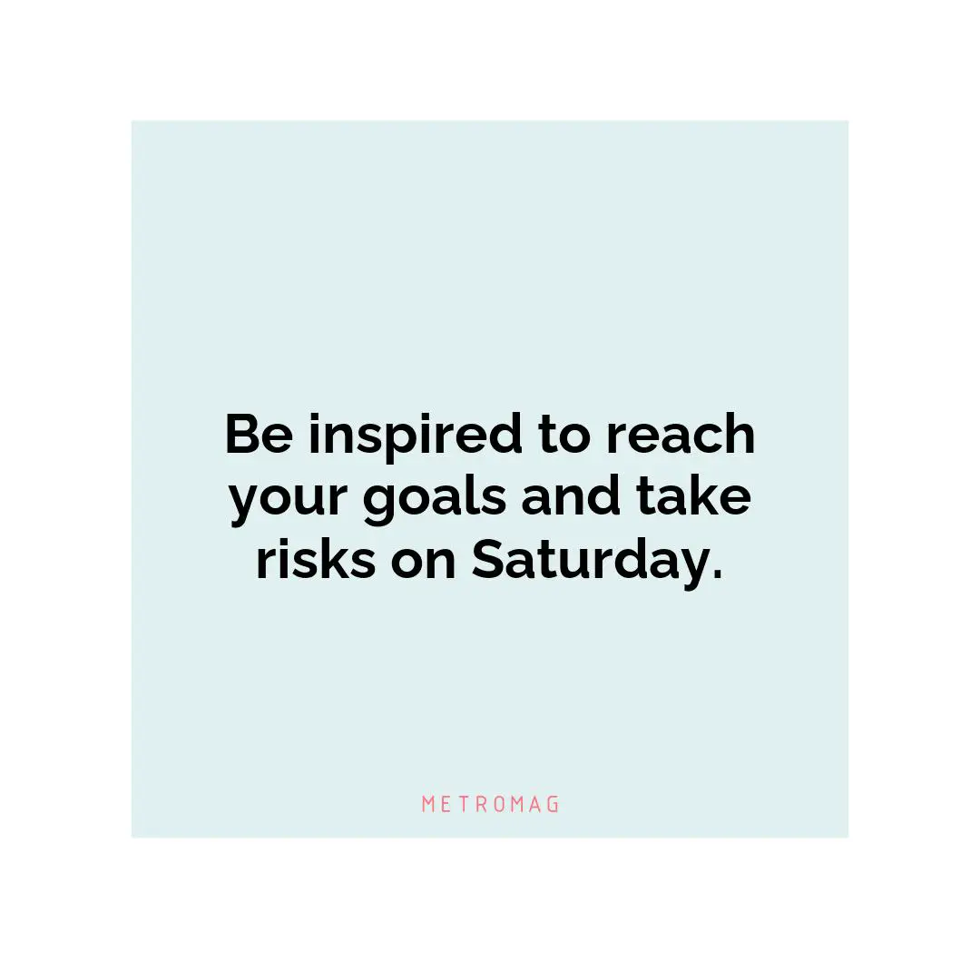 Be inspired to reach your goals and take risks on Saturday.