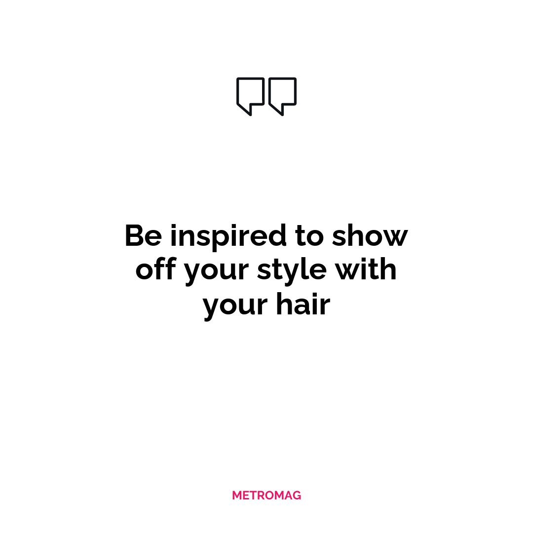 Be inspired to show off your style with your hair