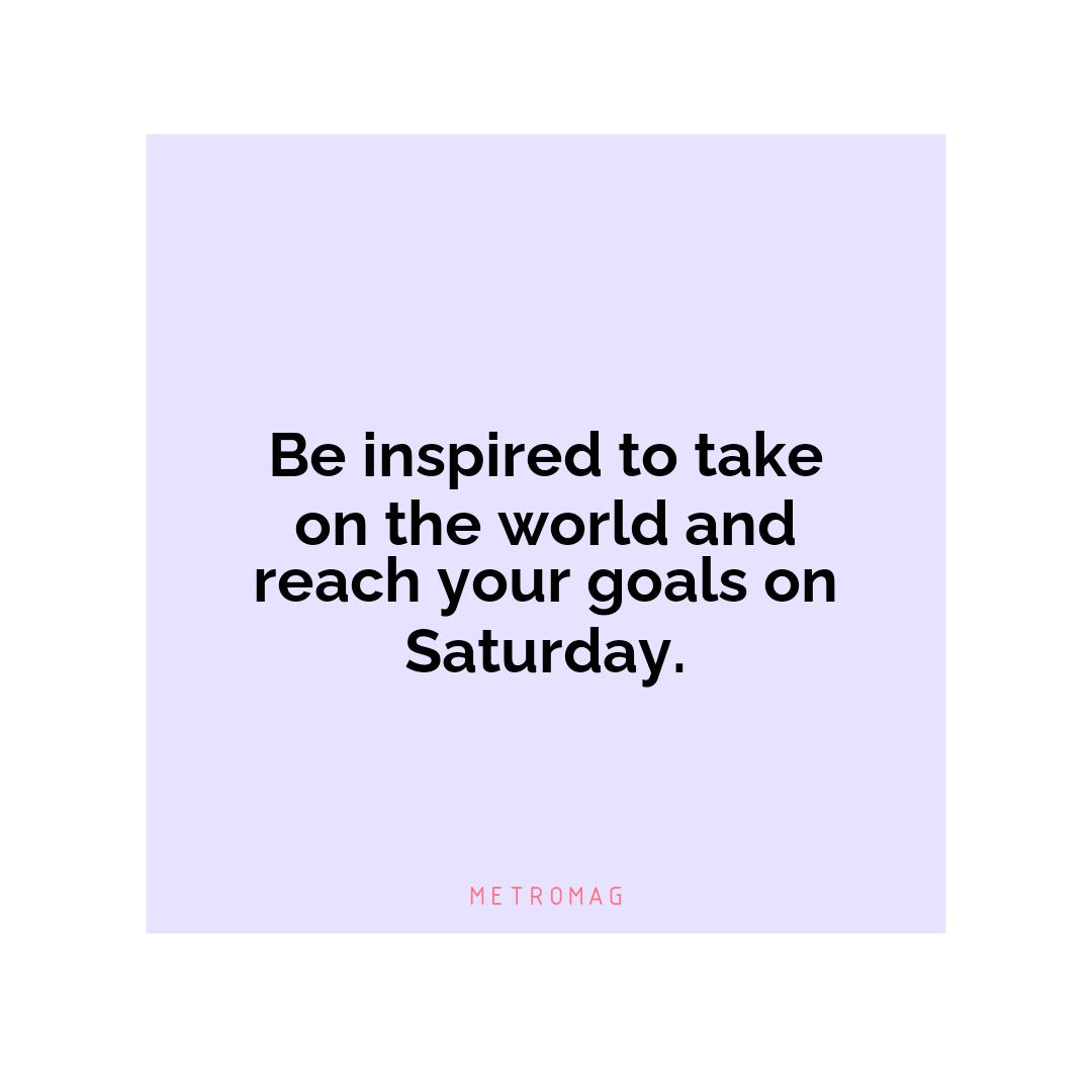 Be inspired to take on the world and reach your goals on Saturday.