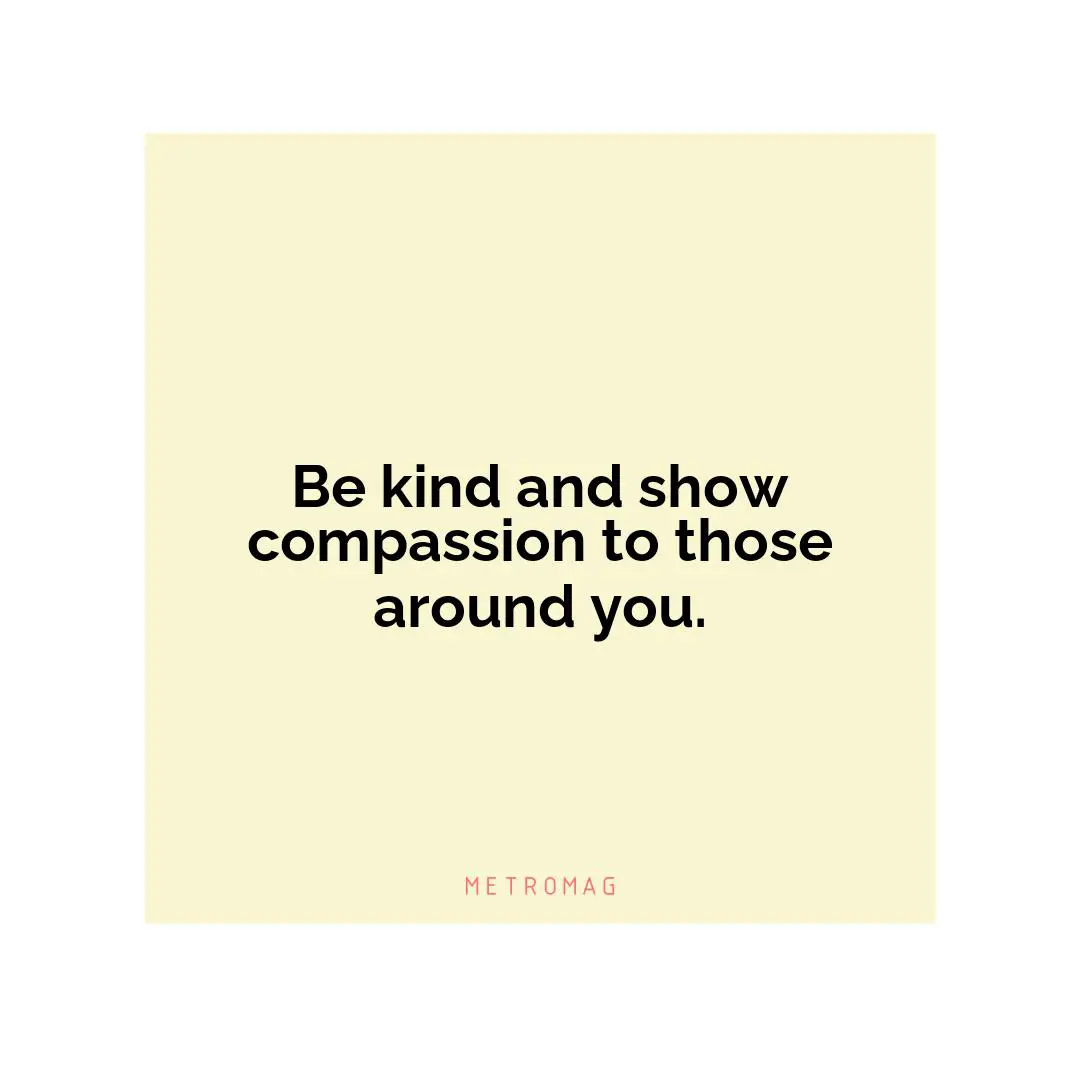 Be kind and show compassion to those around you.