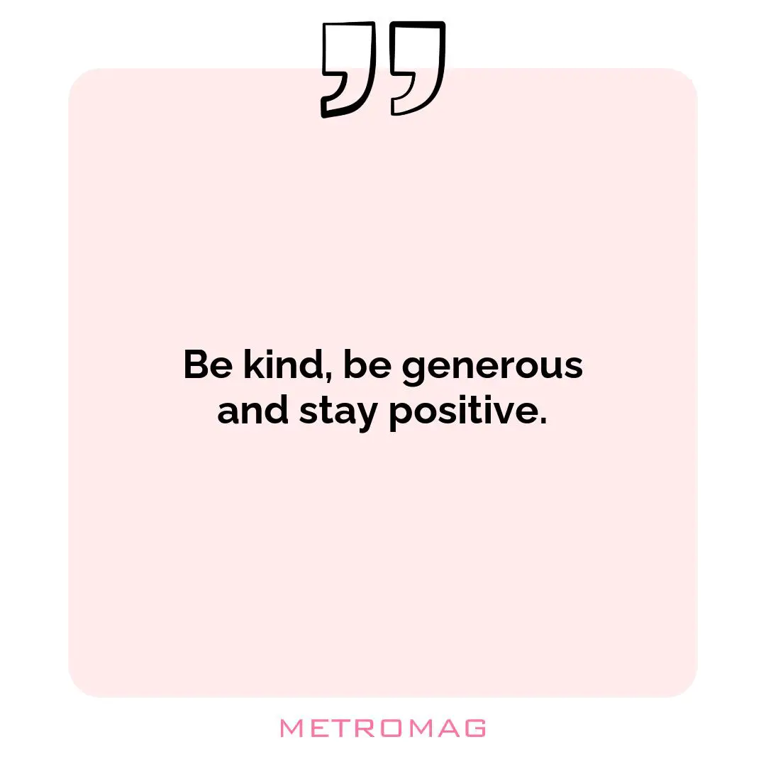 Be kind, be generous and stay positive.