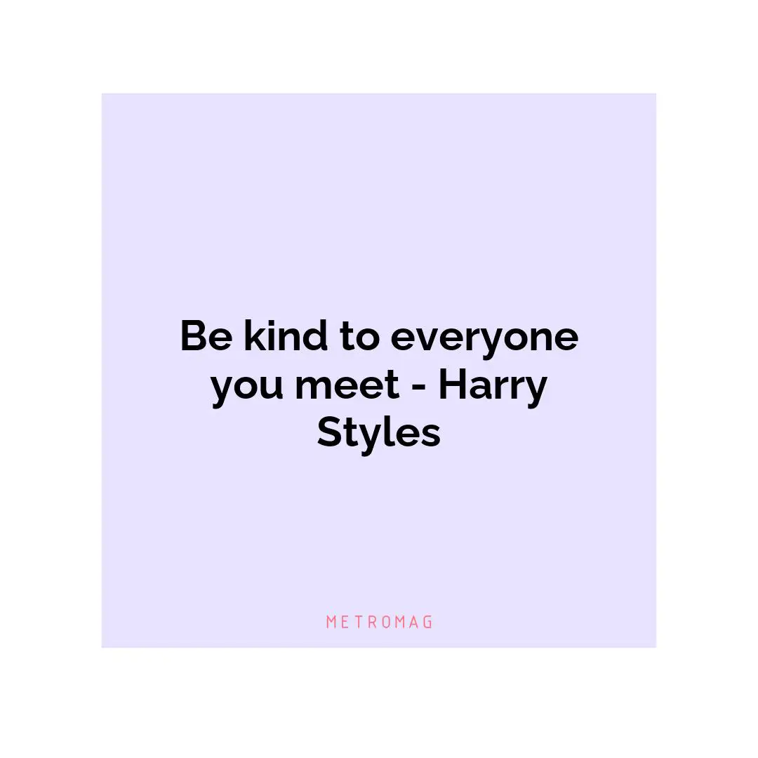 Be kind to everyone you meet - Harry Styles
