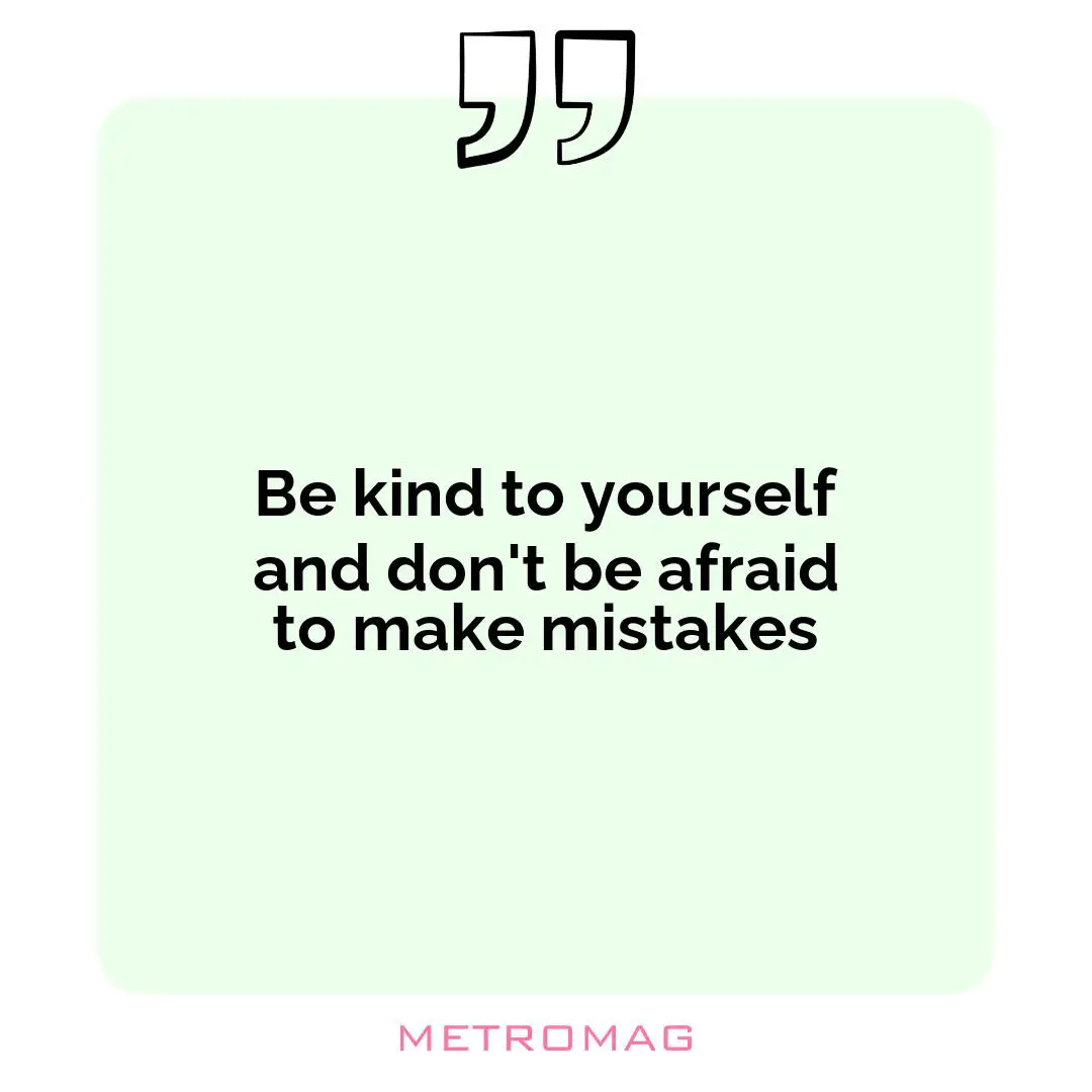 Be kind to yourself and don't be afraid to make mistakes