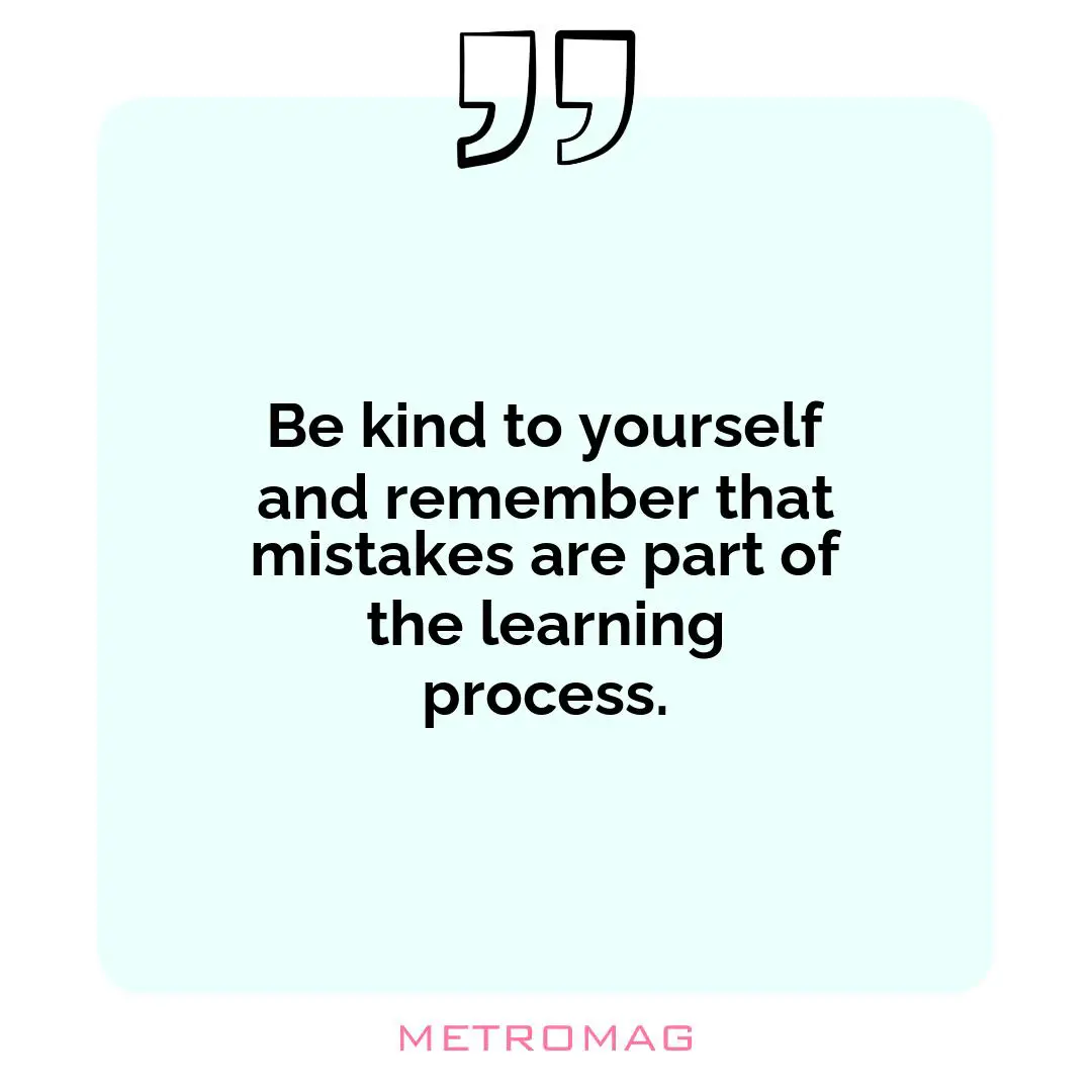 Be kind to yourself and remember that mistakes are part of the learning process.
