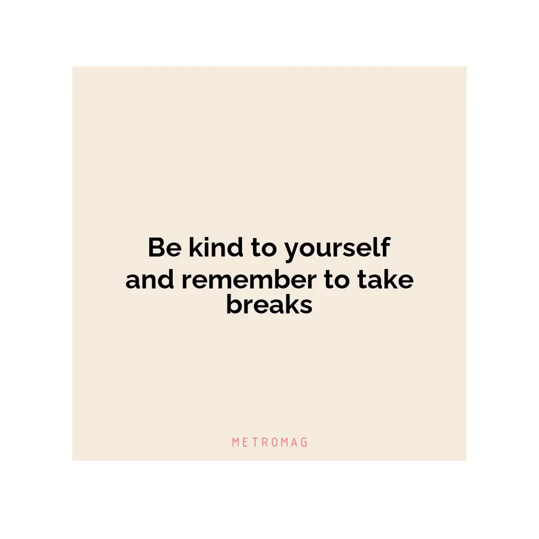 Be kind to yourself and remember to take breaks