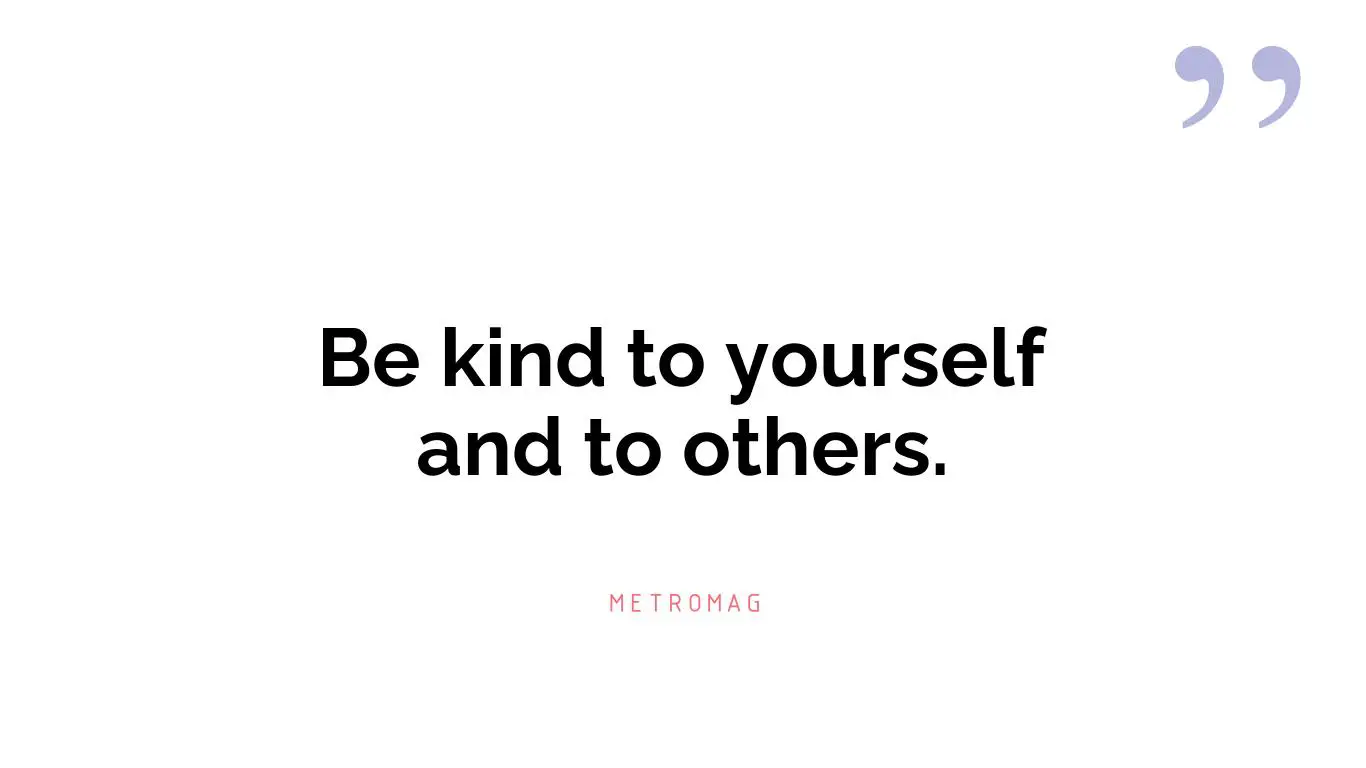 Be kind to yourself and to others.