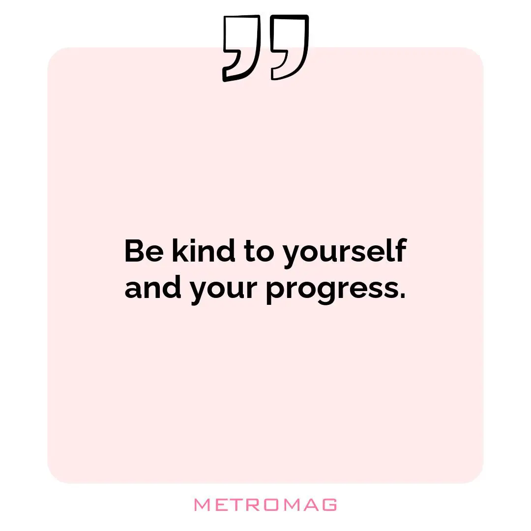 Be kind to yourself and your progress.